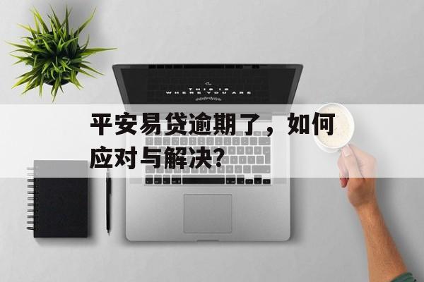 平安易贷逾期了，如何应对与解决？
