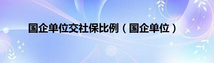 国企单位交社保比例（国企单位）