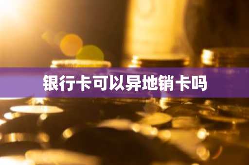 银行卡可以异地销卡吗